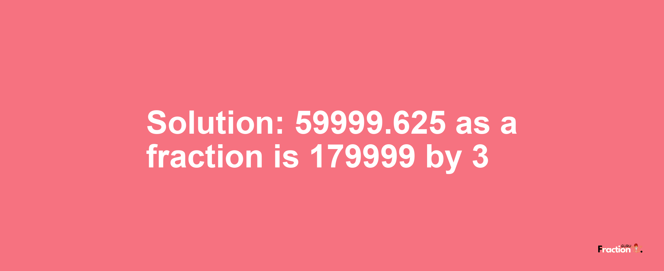 Solution:59999.625 as a fraction is 179999/3